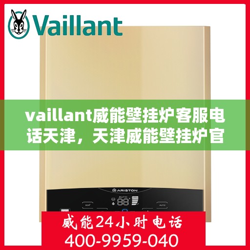 vaillant威能壁挂炉客服电话天津，天津威能壁挂炉官方客服热线及售后支持