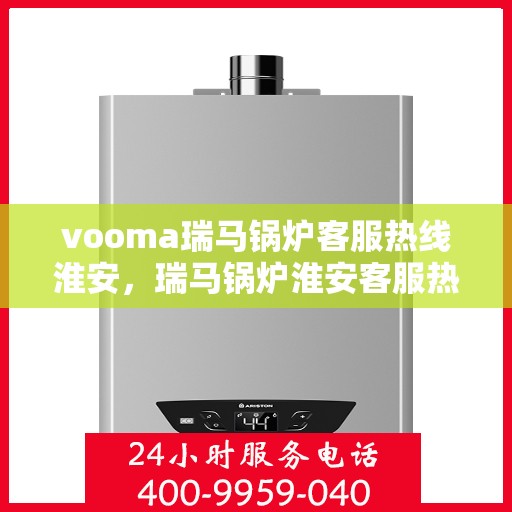 vooma瑞马锅炉客服热线淮安，瑞马锅炉淮安客服热线，专业解答，贴心服务