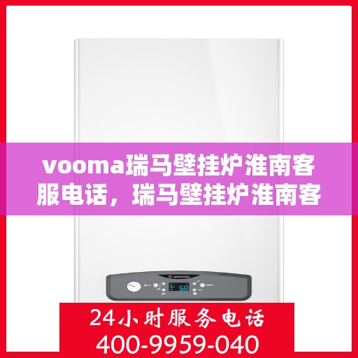 vooma瑞马壁挂炉淮南客服电话，瑞马壁挂炉淮南客服热线及售后服务指南