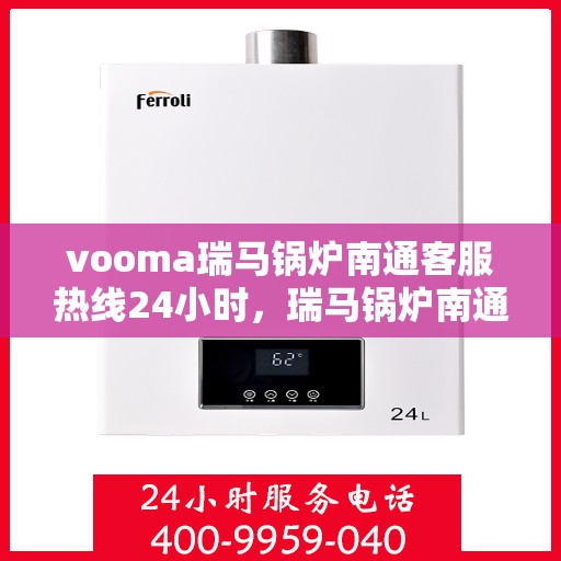 vooma瑞马锅炉南通客服热线24小时，瑞马锅炉南通客服热线全天候服务，温暖您的每一刻