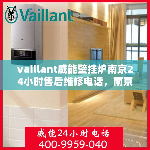 vaillant威能壁挂炉南京24小时售后维修电话，南京威能壁挂炉全天候售后维修服务热线