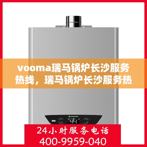 vooma瑞马锅炉长沙服务热线，瑞马锅炉长沙服务热线，专业团队为您提供高效解决方案