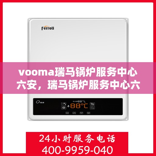 vooma瑞马锅炉服务中心六安，瑞马锅炉服务中心六安，专业维修与保养，高效服务保障您的锅炉运行顺畅