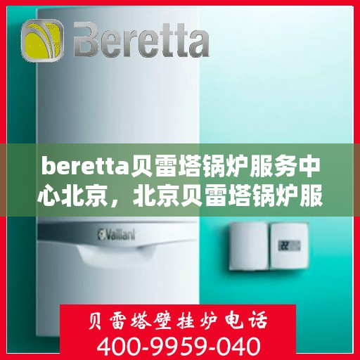 beretta贝雷塔锅炉服务中心北京，北京贝雷塔锅炉服务中心，专业维修与保养Beretta锅炉
