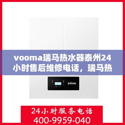 vooma瑞马热水器泰州24小时售后维修电话，瑞马热水器泰州售后维修热线，全天候贴心服务保障，专业解决您的热水器问题！