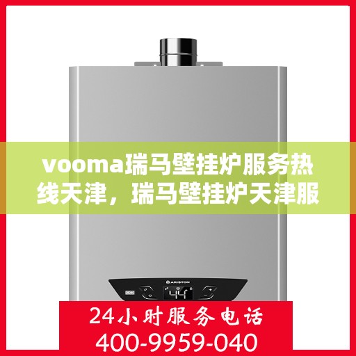 vooma瑞马壁挂炉服务热线天津，瑞马壁挂炉天津服务热线——专业维修与关怀，一站式解决您的采暖需求