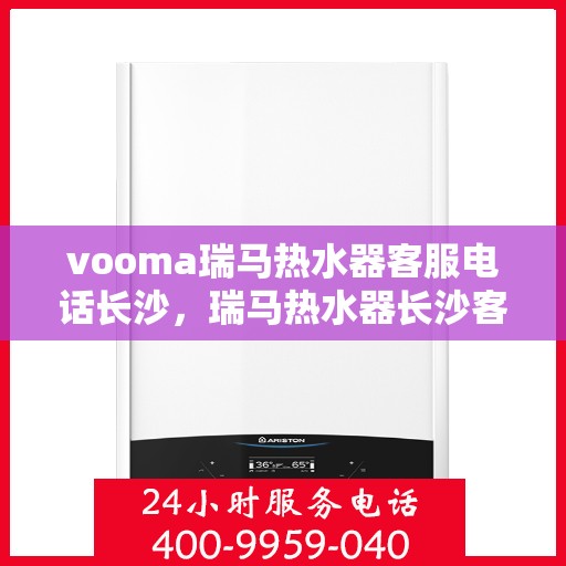 vooma瑞马热水器客服电话长沙，瑞马热水器长沙客服热线及售后支持全面解析