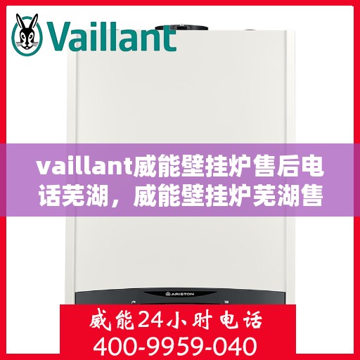 vaillant威能壁挂炉售后电话芜湖，威能壁挂炉芜湖售后专线，专业维修服务团队为您解答
