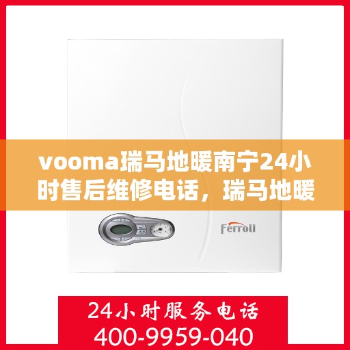 vooma瑞马地暖南宁24小时售后维修电话，瑞马地暖南宁全天候售后维修热线，贴心服务随叫随到