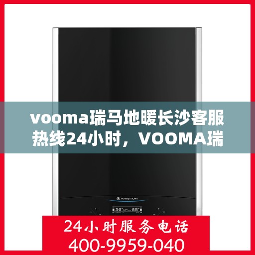 vooma瑞马地暖长沙客服热线24小时，VOOMA瑞马地暖长沙全天候客服热线，温暖服务不打烊
