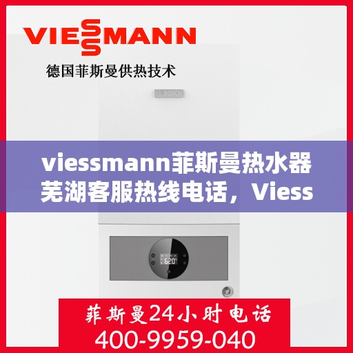 viessmann菲斯曼热水器芜湖客服热线电话，Viessmann菲斯曼热水器芜湖客服中心，一站式服务热线电话