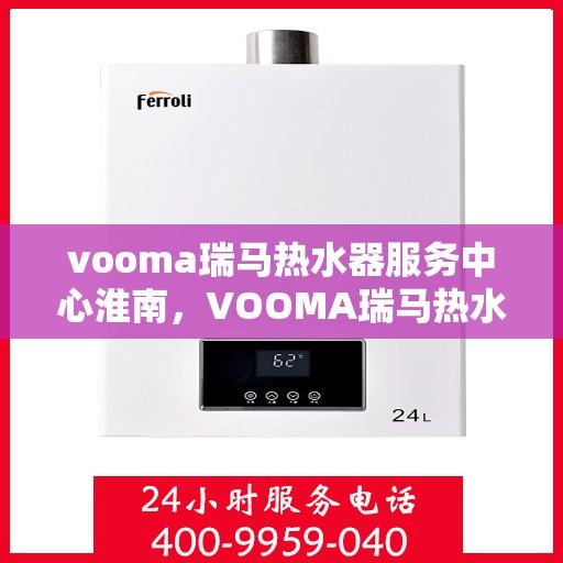 vooma瑞马热水器服务中心淮南，VOOMA瑞马热水器淮南服务中心，专业维修与保养一站式解决