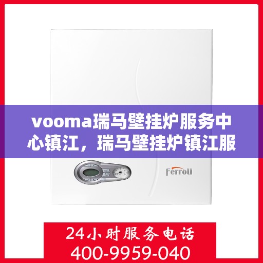 vooma瑞马壁挂炉服务中心镇江，瑞马壁挂炉镇江服务中心，专业维修与保养一站式解决方案