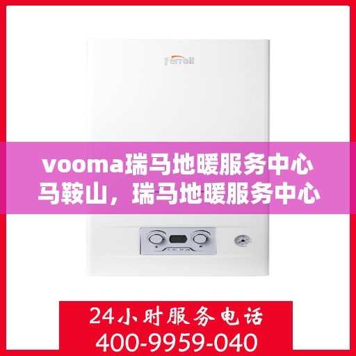 vooma瑞马地暖服务中心马鞍山，瑞马地暖服务中心马鞍山，专业温暖您的生活
