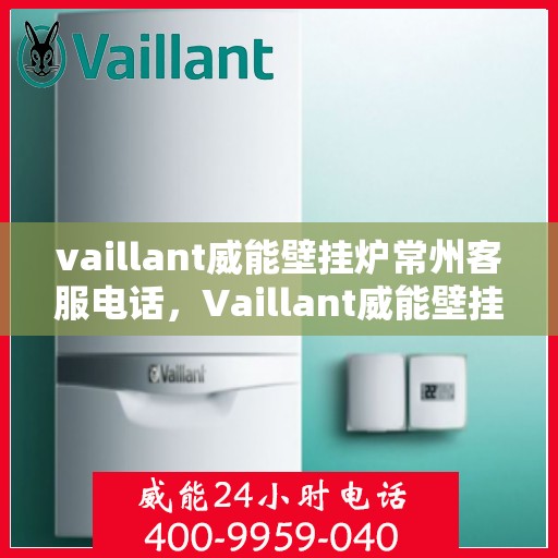 vaillant威能壁挂炉常州客服电话，Vaillant威能壁挂炉常州客服热线及咨询指南