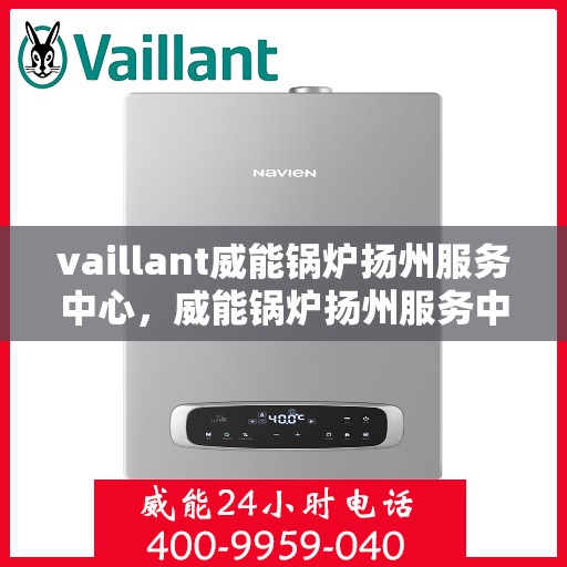 vaillant威能锅炉扬州服务中心，威能锅炉扬州服务中心，专业维护与高效运行的保障