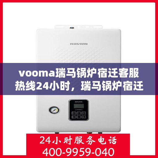 vooma瑞马锅炉宿迁客服热线24小时，瑞马锅炉宿迁客服热线全天候服务，温暖您的每一刻