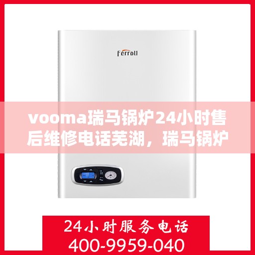 vooma瑞马锅炉24小时售后维修电话芜湖，瑞马锅炉全天候售后维修热线，芜湖服务站点