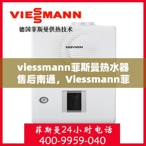 viessmann菲斯曼热水器售后南通，Viessmann菲斯曼热水器南通售后服务中心，专业维修与保养服务