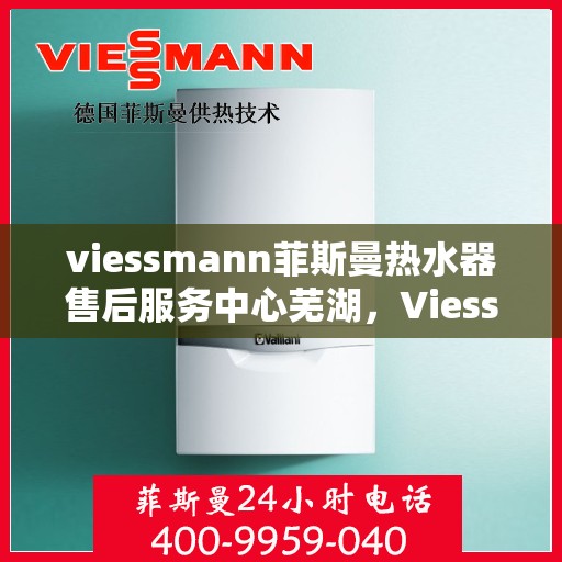 viessmann菲斯曼热水器售后服务中心芜湖，Viessmann菲斯曼热水器芜湖售后服务中心，专业维修，贴心服务