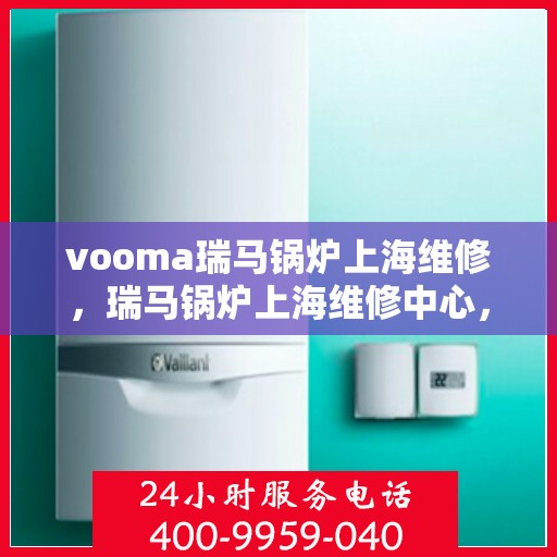 vooma瑞马锅炉上海维修，瑞马锅炉上海维修中心，专业维修服务，高效解决您的锅炉问题