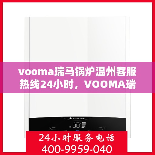 vooma瑞马锅炉温州客服热线24小时，VOOMA瑞马锅炉温州全天候客服热线，贴心服务不打烊