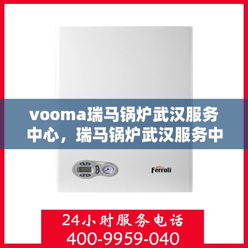 vooma瑞马锅炉武汉服务中心，瑞马锅炉武汉服务中心，专业维修与优质服务同步进行