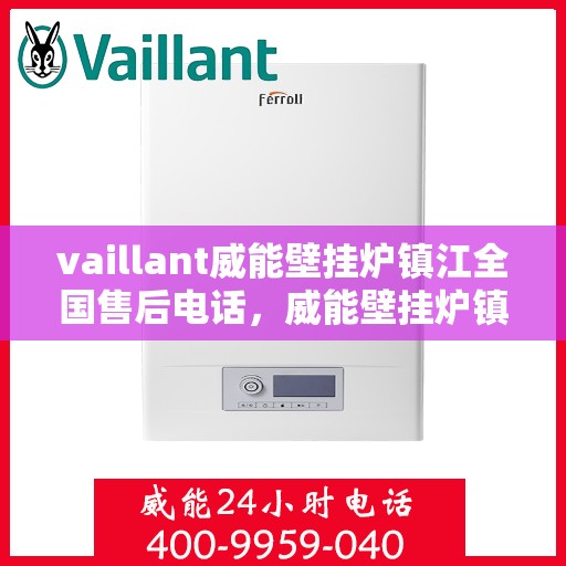 vaillant威能壁挂炉镇江全国售后电话，威能壁挂炉镇江售后服务中心电话号码，专业维修与技术支持热线