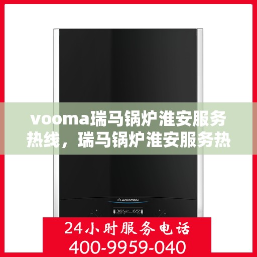 vooma瑞马锅炉淮安服务热线，瑞马锅炉淮安服务热线，专业团队，高效解决您的热力需求