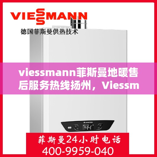 viessmann菲斯曼地暖售后服务热线扬州，Viessmann菲斯曼地暖扬州售后服务热线指南