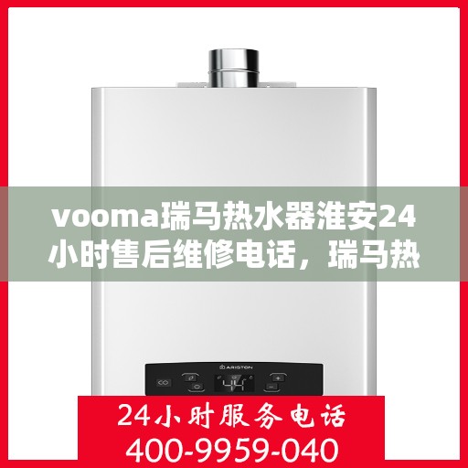 vooma瑞马热水器淮安24小时售后维修电话，瑞马热水器淮安售后维修热线全天候服务，专业解决您的热水器问题