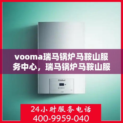 vooma瑞马锅炉马鞍山服务中心，瑞马锅炉马鞍山服务中心，专业维修与保养，高效服务保障