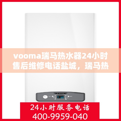 vooma瑞马热水器24小时售后维修电话盐城，瑞马热水器盐城售后维修热线，全天候专业服务，24小时售后维修保障！