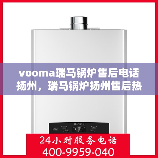 vooma瑞马锅炉售后电话扬州，瑞马锅炉扬州售后热线及维修服务支持