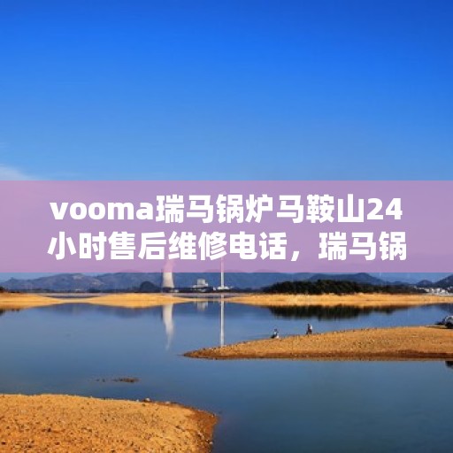 vooma瑞马锅炉马鞍山24小时售后维修电话，瑞马锅炉马鞍山全天候售后维修服务热线