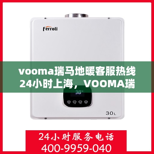 vooma瑞马地暖客服热线24小时上海，VOOMA瑞马地暖上海客服热线全天候服务，温暖无忧