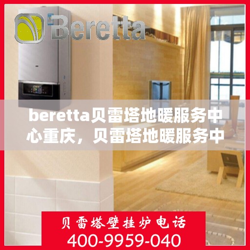 beretta贝雷塔地暖服务中心重庆，贝雷塔地暖服务中心重庆，专业温暖您的生活