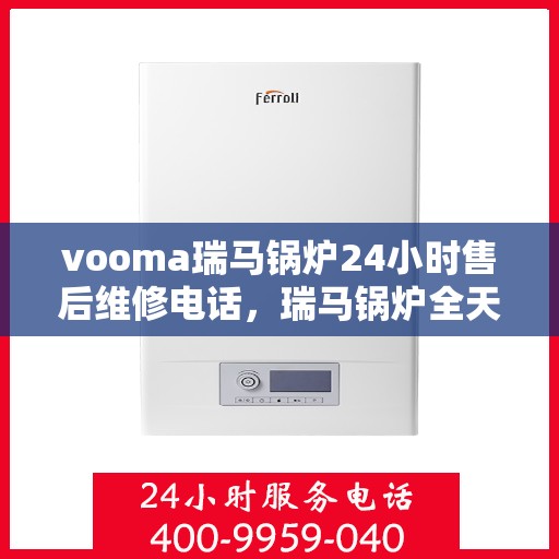 vooma瑞马锅炉24小时售后维修电话，瑞马锅炉全天候售后维修服务热线，专业解决您的锅炉问题