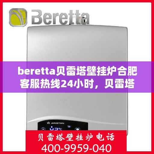 beretta贝雷塔壁挂炉合肥客服热线24小时，贝雷塔壁挂炉合肥全天候客服热线，贴心服务随时在线