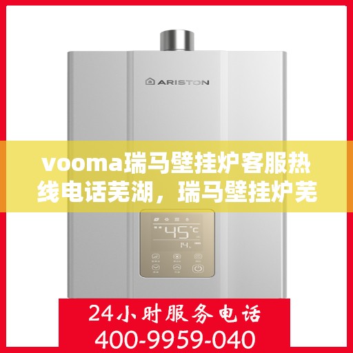 vooma瑞马壁挂炉客服热线电话芜湖，瑞马壁挂炉芜湖客服热线电话全解析