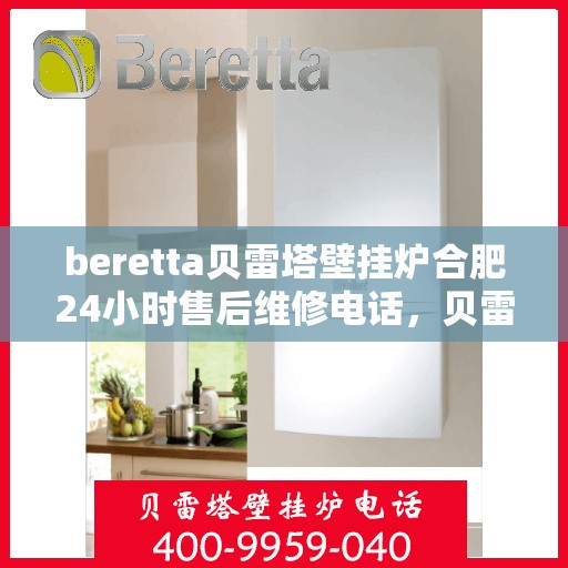 beretta贝雷塔壁挂炉合肥24小时售后维修电话，贝雷塔壁挂炉合肥售后维修热线全天候服务，专业保障您的温暖生活