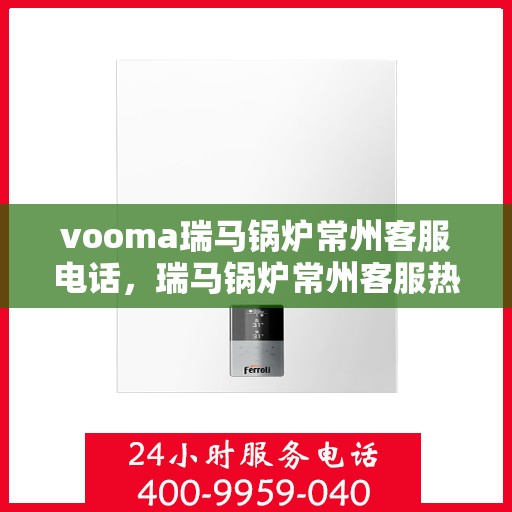 vooma瑞马锅炉常州客服电话，瑞马锅炉常州客服热线，解决您的疑问，提供专业服务的电话号码