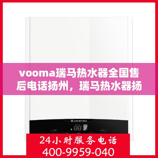 vooma瑞马热水器全国售后电话扬州，瑞马热水器扬州售后热线，专业维修与全国服务热线