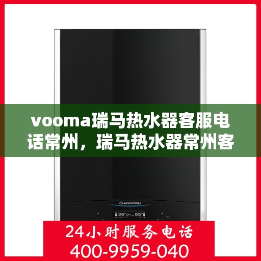 vooma瑞马热水器客服电话常州，瑞马热水器常州客服热线及售后服务指南