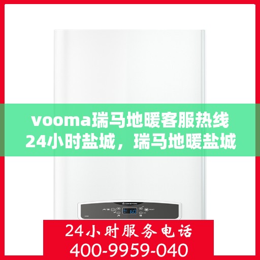 vooma瑞马地暖客服热线24小时盐城，瑞马地暖盐城客服热线全天候服务，温暖无忧