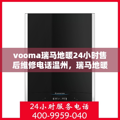 vooma瑞马地暖24小时售后维修电话温州，瑞马地暖温州售后维修热线全天候服务，专业解决您的地暖问题！