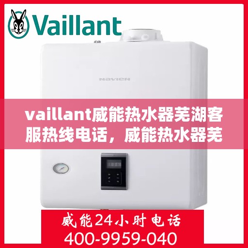 vaillant威能热水器芜湖客服热线电话，威能热水器芜湖客服热线电话，专业支持与解决方案一站式服务。
