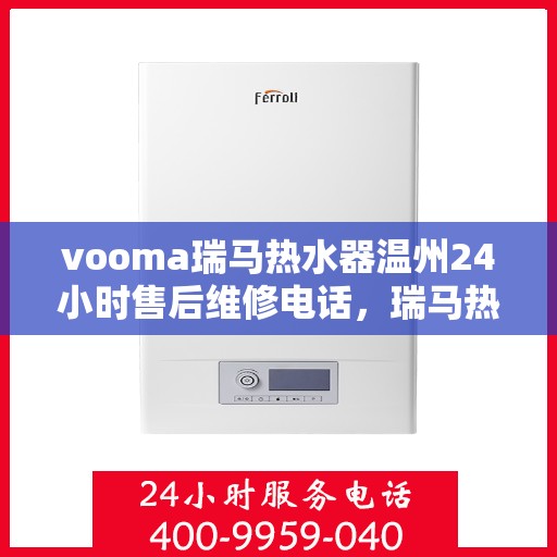 vooma瑞马热水器温州24小时售后维修电话，瑞马热水器温州售后维修热线，全天候服务保障，专业维修团队全天候响应！
