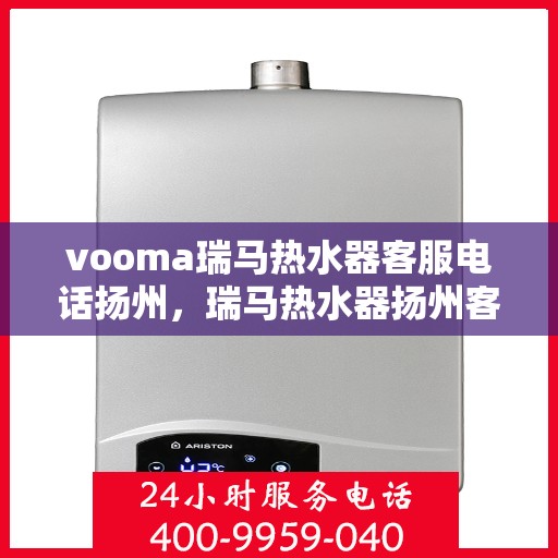 vooma瑞马热水器客服电话扬州，瑞马热水器扬州客服热线，专业解答您的疑问与需求