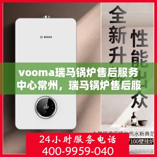 vooma瑞马锅炉售后服务中心常州，瑞马锅炉售后服务中心常州——专业维修与贴心服务